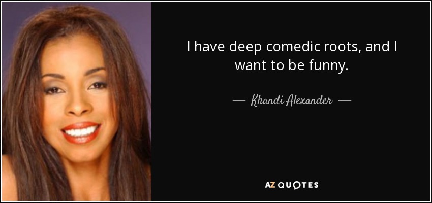 I have deep comedic roots, and I want to be funny. - Khandi Alexander