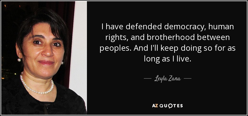 I have defended democracy, human rights, and brotherhood between peoples. And I'll keep doing so for as long as I live. - Leyla Zana