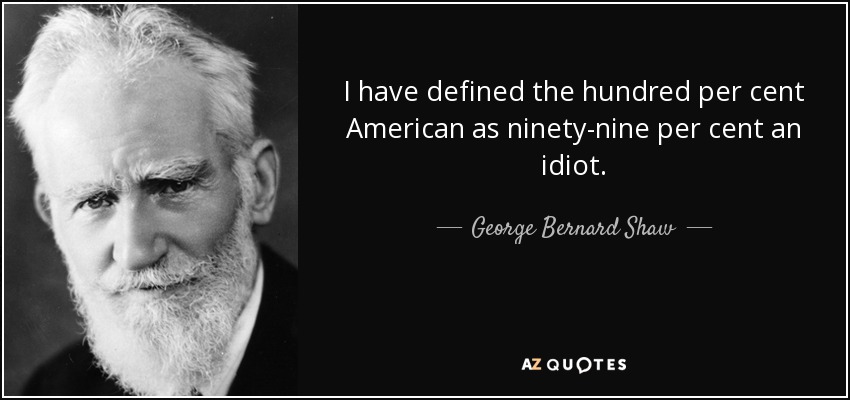 I have defined the hundred per cent American as ninety-nine per cent an idiot. - George Bernard Shaw