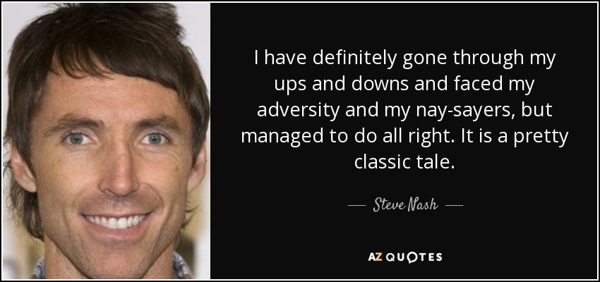 I have definitely gone through my ups and downs and faced my adversity and my nay-sayers, but managed to do all right. It is a pretty classic tale. - Steve Nash