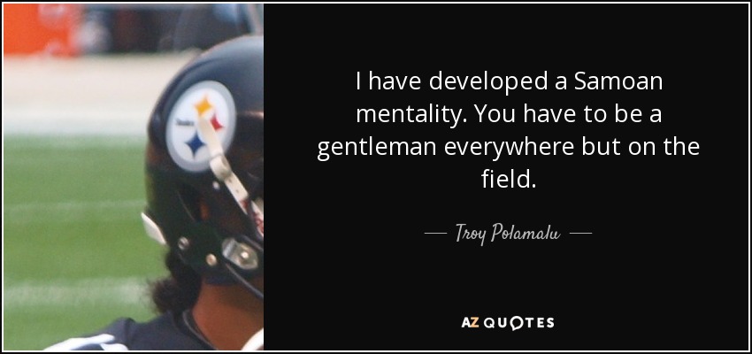 I have developed a Samoan mentality. You have to be a gentleman everywhere but on the field. - Troy Polamalu