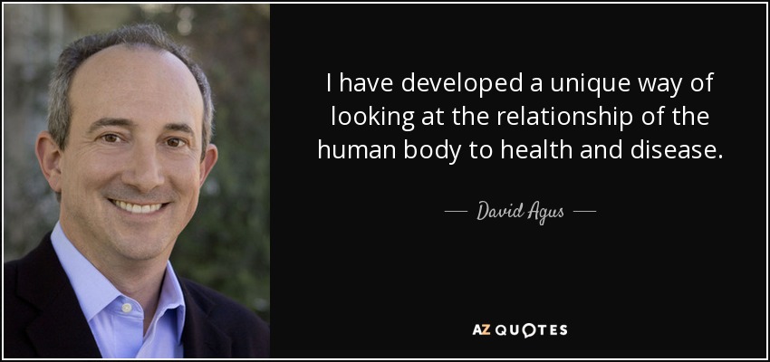 I have developed a unique way of looking at the relationship of the human body to health and disease. - David Agus