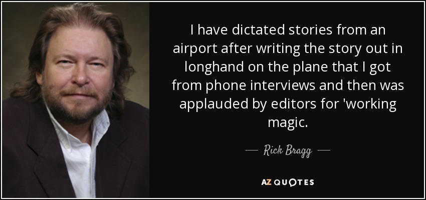 I have dictated stories from an airport after writing the story out in longhand on the plane that I got from phone interviews and then was applauded by editors for 'working magic. - Rick Bragg