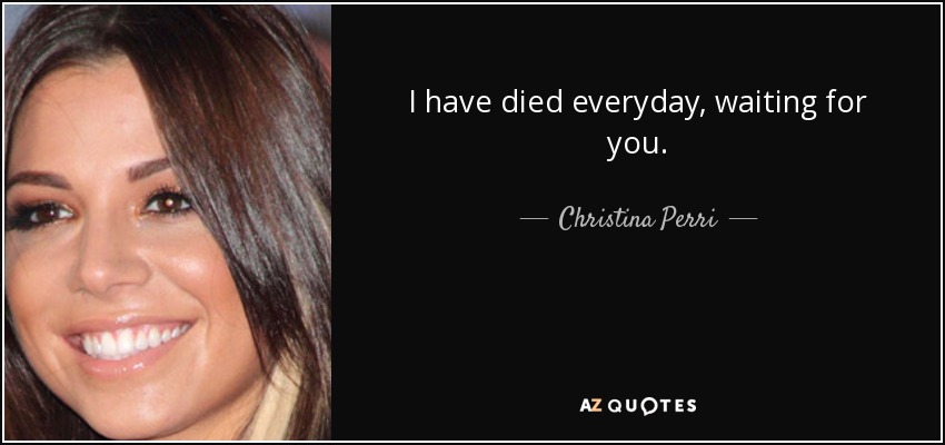 I have died everyday, waiting for you. - Christina Perri