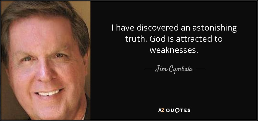 I have discovered an astonishing truth. God is attracted to weaknesses. - Jim Cymbala