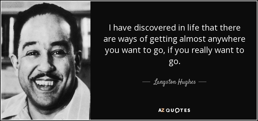 I have discovered in life that there are ways of getting almost anywhere you want to go, if you really want to go. - Langston Hughes