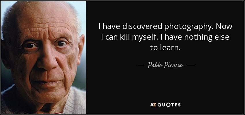 I have discovered photography. Now I can kill myself. I have nothing else to learn. - Pablo Picasso