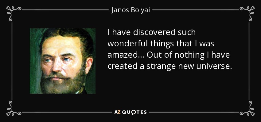 I have discovered such wonderful things that I was amazed... Out of nothing I have created a strange new universe. - Janos Bolyai