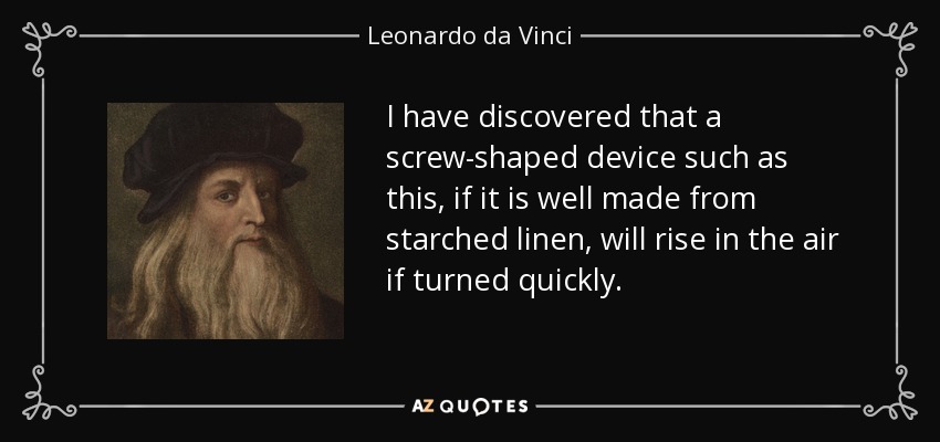 I have discovered that a screw-shaped device such as this, if it is well made from starched linen, will rise in the air if turned quickly. - Leonardo da Vinci