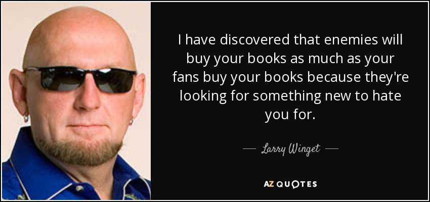 I have discovered that enemies will buy your books as much as your fans buy your books because they're looking for something new to hate you for. - Larry Winget