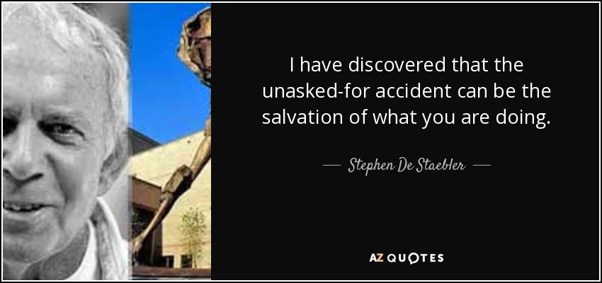 I have discovered that the unasked-for accident can be the salvation of what you are doing. - Stephen De Staebler