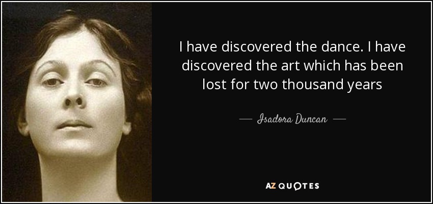 I have discovered the dance. I have discovered the art which has been lost for two thousand years - Isadora Duncan