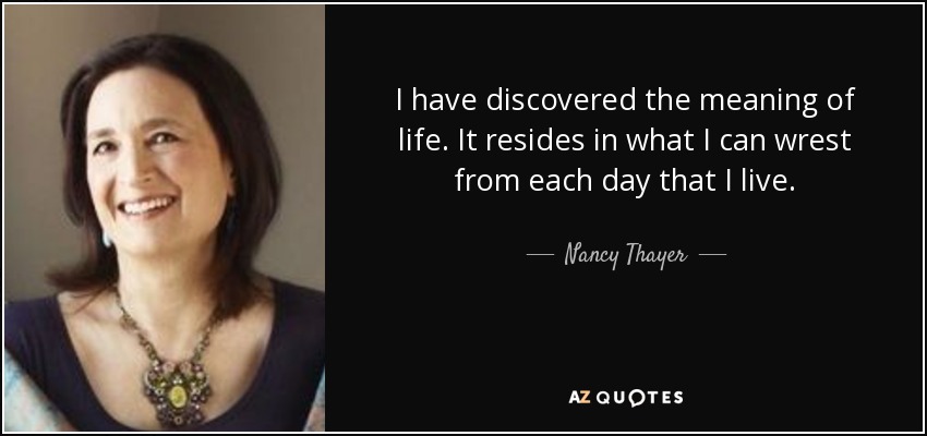 I have discovered the meaning of life. It resides in what I can wrest from each day that I live. - Nancy Thayer