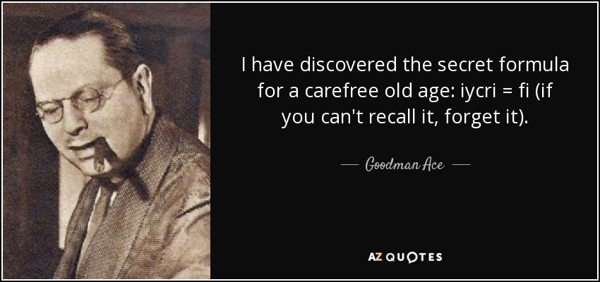 I have discovered the secret formula for a carefree old age: iycri = fi (if you can't recall it, forget it). - Goodman Ace