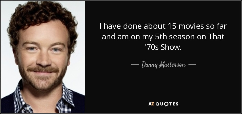 I have done about 15 movies so far and am on my 5th season on That '70s Show. - Danny Masterson