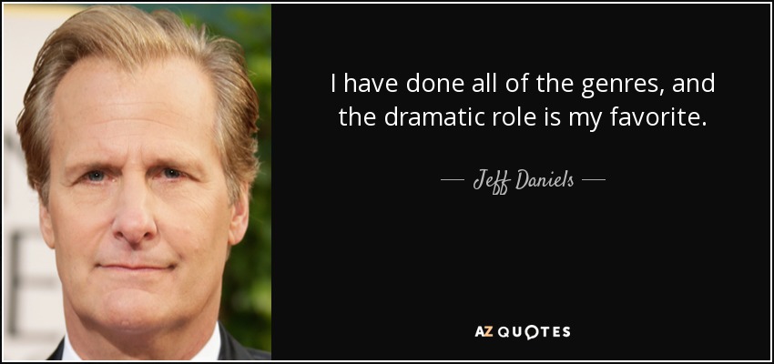 I have done all of the genres, and the dramatic role is my favorite. - Jeff Daniels