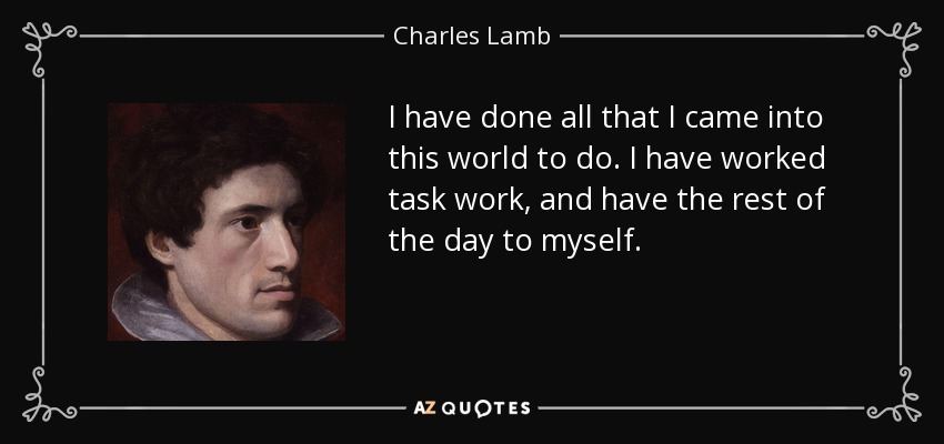 I have done all that I came into this world to do. I have worked task work, and have the rest of the day to myself. - Charles Lamb