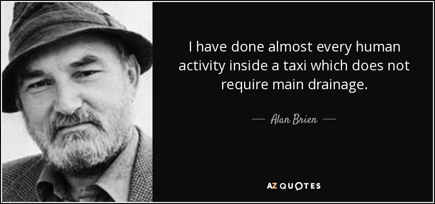 I have done almost every human activity inside a taxi which does not require main drainage. - Alan Brien