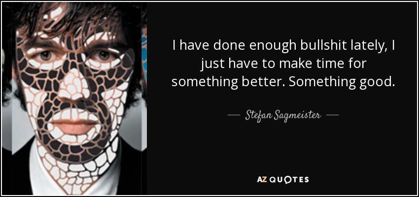 I have done enough bullshit lately, I just have to make time for something better. Something good. - Stefan Sagmeister