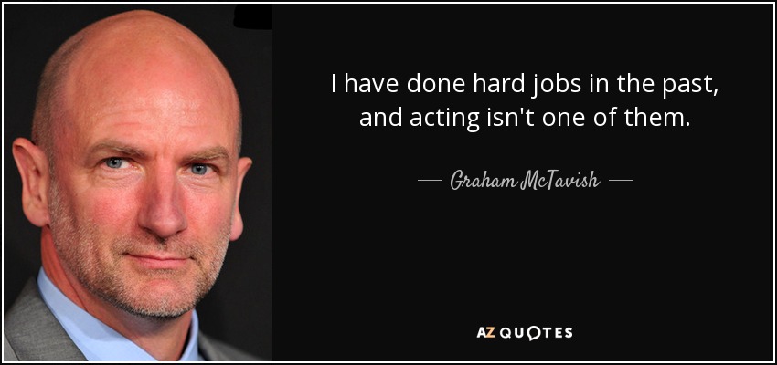 I have done hard jobs in the past, and acting isn't one of them. - Graham McTavish