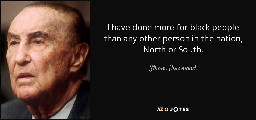 I have done more for black people than any other person in the nation, North or South. - Strom Thurmond