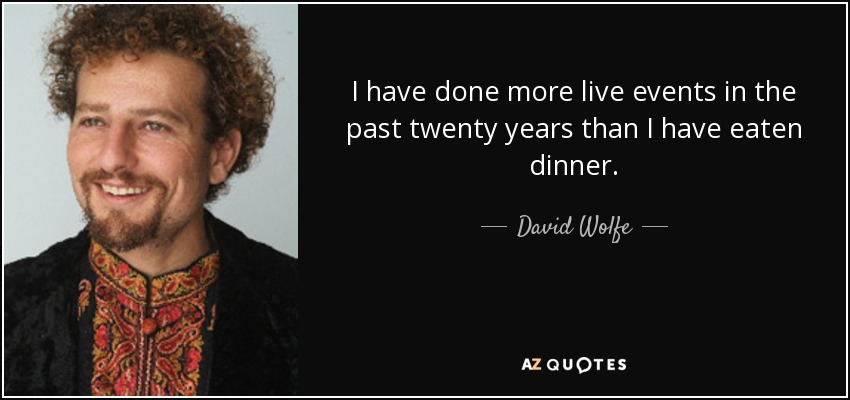 I have done more live events in the past twenty years than I have eaten dinner. - David Wolfe