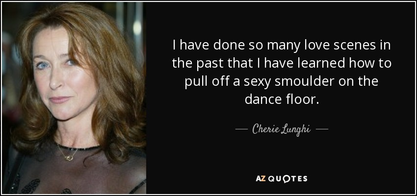 I have done so many love scenes in the past that I have learned how to pull off a sexy smoulder on the dance floor. - Cherie Lunghi