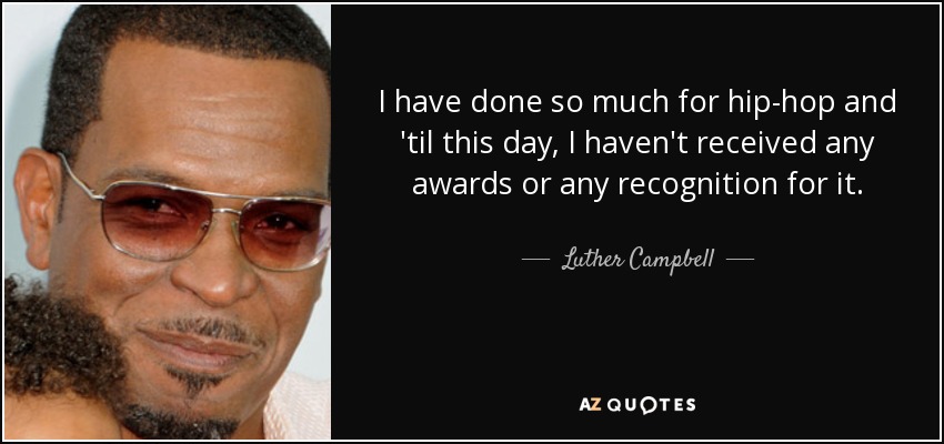 I have done so much for hip-hop and 'til this day, I haven't received any awards or any recognition for it. - Luther Campbell