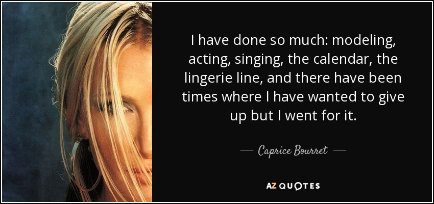 I have done so much: modeling, acting, singing, the calendar, the lingerie line, and there have been times where I have wanted to give up but I went for it. - Caprice Bourret