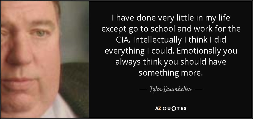 I have done very little in my life except go to school and work for the CIA. Intellectually I think I did everything I could. Emotionally you always think you should have something more. - Tyler Drumheller