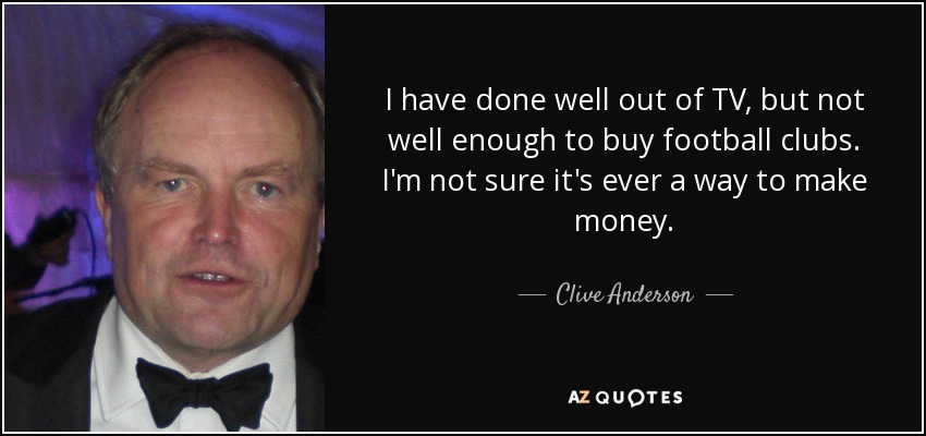 I have done well out of TV, but not well enough to buy football clubs. I'm not sure it's ever a way to make money. - Clive Anderson