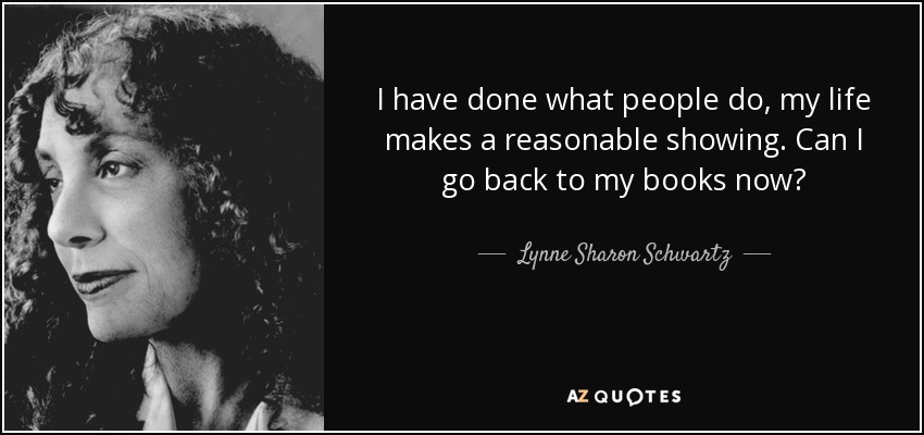I have done what people do, my life makes a reasonable showing. Can I go back to my books now? - Lynne Sharon Schwartz