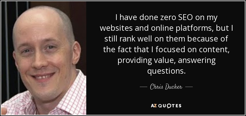I have done zero SEO on my websites and online platforms, but I still rank well on them because of the fact that I focused on content, providing value, answering questions. - Chris Ducker