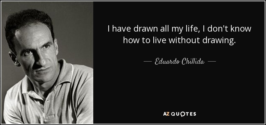 I have drawn all my life, I don't know how to live without drawing. - Eduardo Chillida