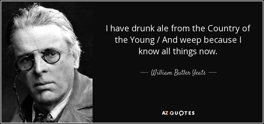I have drunk ale from the Country of the Young / And weep because I know all things now. - William Butler Yeats