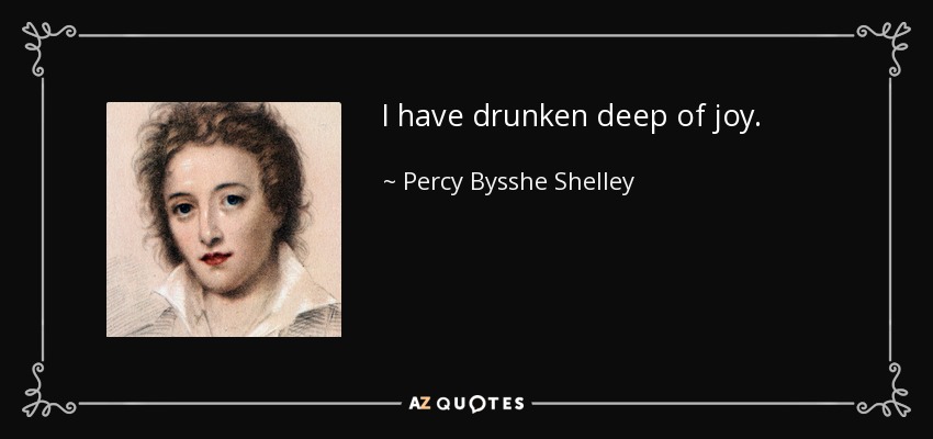 I have drunken deep of joy. - Percy Bysshe Shelley