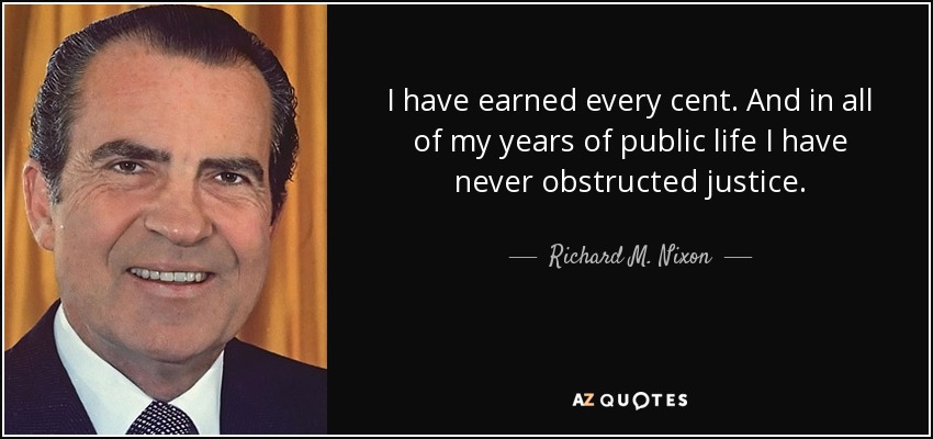 I have earned every cent. And in all of my years of public life I have never obstructed justice. - Richard M. Nixon