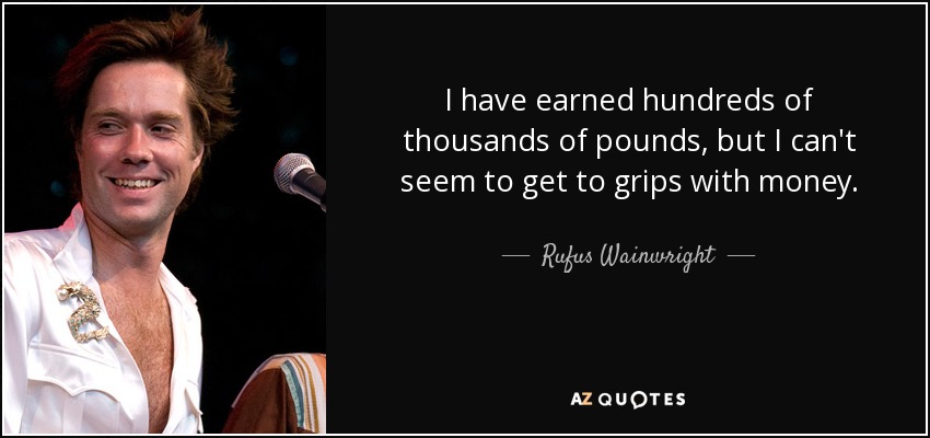 I have earned hundreds of thousands of pounds, but I can't seem to get to grips with money. - Rufus Wainwright