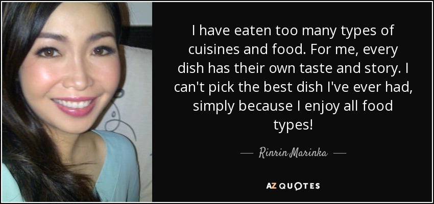 I have eaten too many types of cuisines and food. For me, every dish has their own taste and story. I can't pick the best dish I've ever had, simply because I enjoy all food types! - Rinrin Marinka