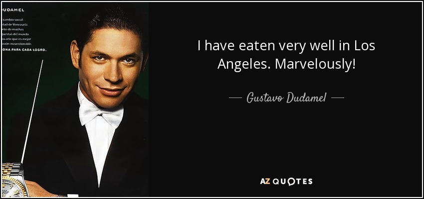 I have eaten very well in Los Angeles. Marvelously! - Gustavo Dudamel