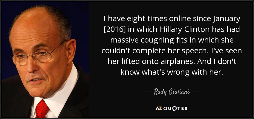 I have eight times online since January [2016] in which Hillary Clinton has had massive coughing fits in which she couldn't complete her speech. I've seen her lifted onto airplanes. And I don't know what's wrong with her. - Rudy Giuliani