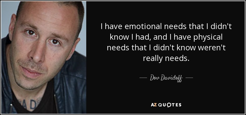 I have emotional needs that I didn't know I had, and I have physical needs that I didn't know weren't really needs. - Dov Davidoff