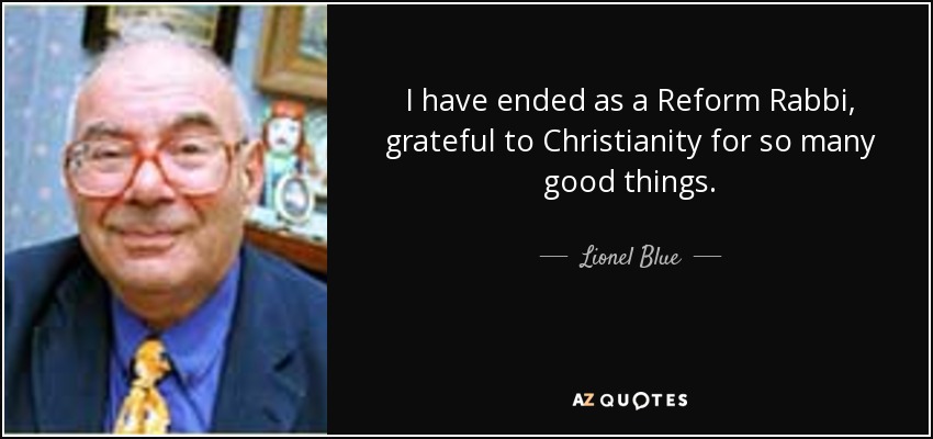 I have ended as a Reform Rabbi, grateful to Christianity for so many good things. - Lionel Blue