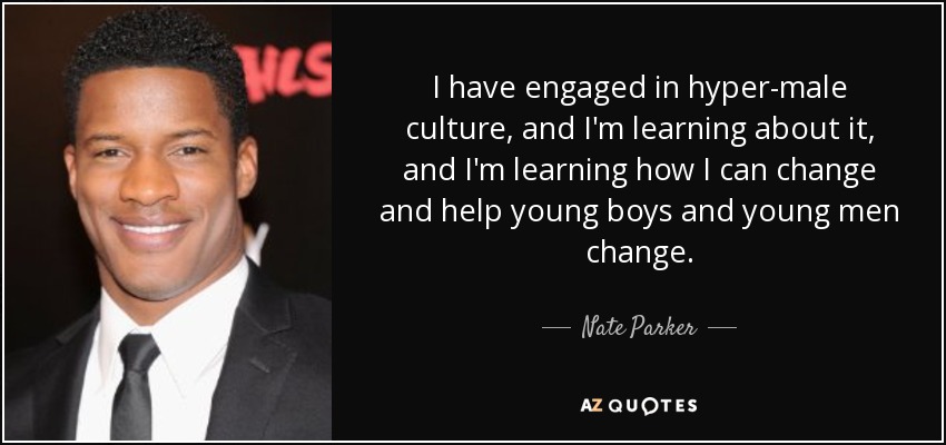 I have engaged in hyper-male culture, and I'm learning about it, and I'm learning how I can change and help young boys and young men change. - Nate Parker