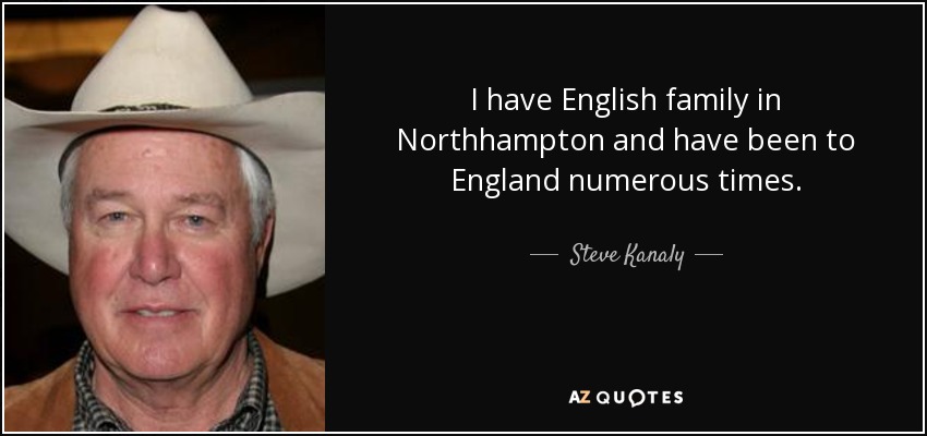 I have English family in Northhampton and have been to England numerous times. - Steve Kanaly