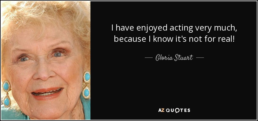I have enjoyed acting very much, because I know it's not for real! - Gloria Stuart