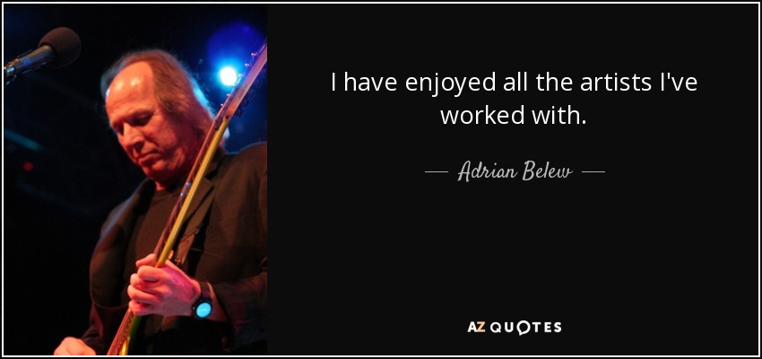 I have enjoyed all the artists I've worked with. - Adrian Belew