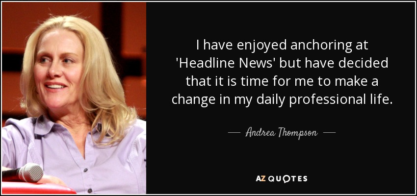 I have enjoyed anchoring at 'Headline News' but have decided that it is time for me to make a change in my daily professional life. - Andrea Thompson