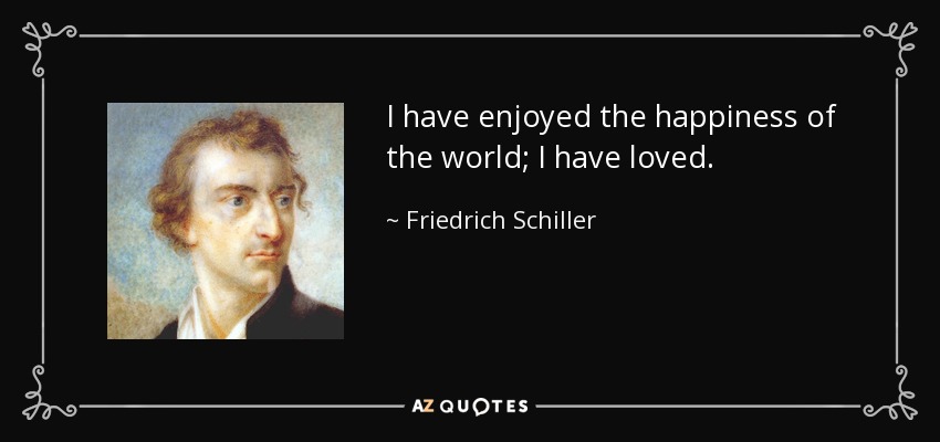 I have enjoyed the happiness of the world; I have loved. - Friedrich Schiller