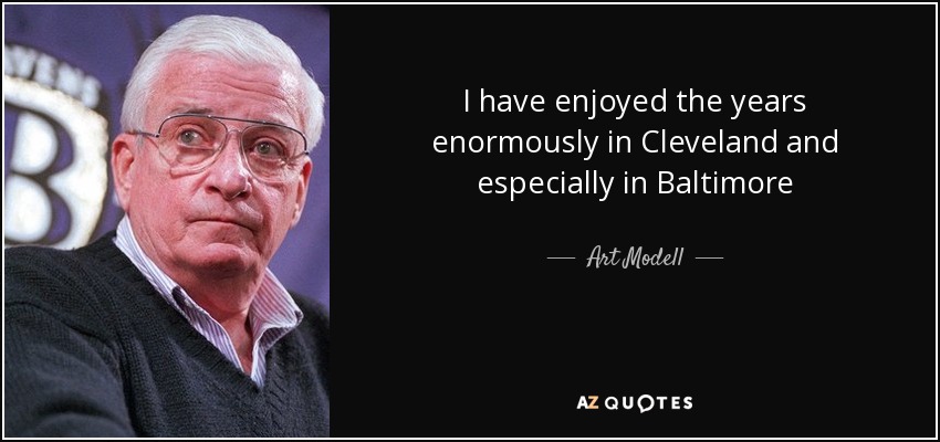 I have enjoyed the years enormously in Cleveland and especially in Baltimore - Art Modell